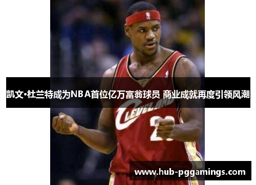 凯文·杜兰特成为NBA首位亿万富翁球员 商业成就再度引领风潮