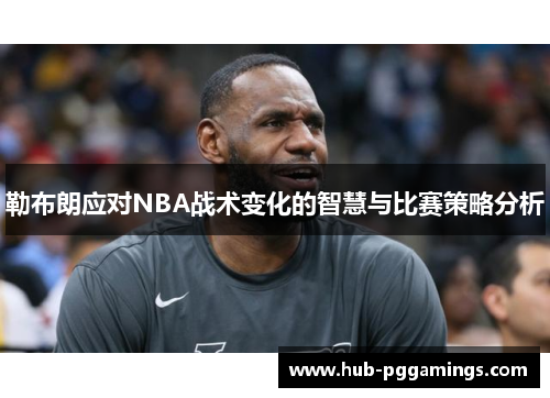 勒布朗应对NBA战术变化的智慧与比赛策略分析