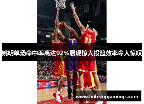 姚明单场命中率高达92%展现惊人投篮效率令人惊叹