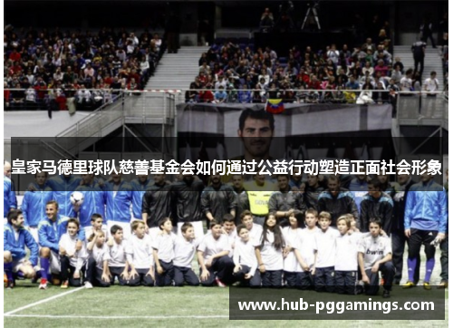 皇家马德里球队慈善基金会如何通过公益行动塑造正面社会形象