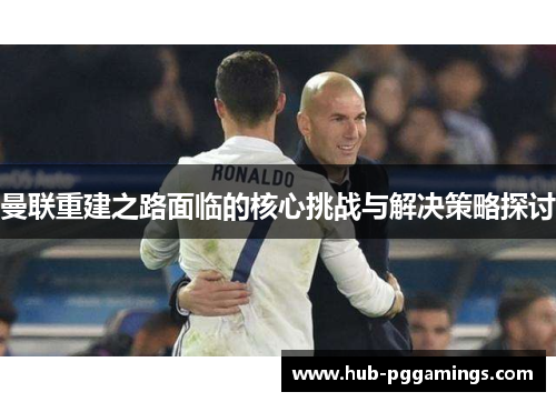 曼联重建之路面临的核心挑战与解决策略探讨