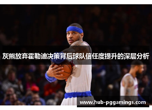 灰熊放弃霍勒迪决策背后球队信任度提升的深层分析