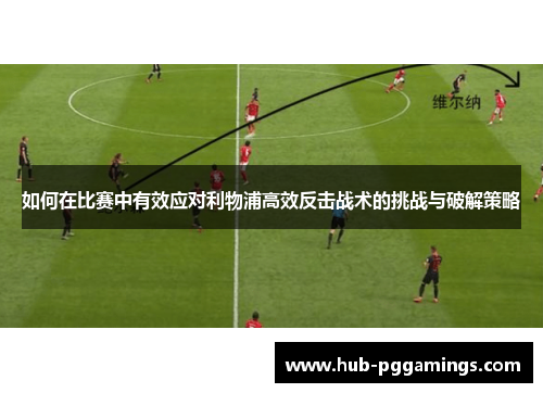 如何在比赛中有效应对利物浦高效反击战术的挑战与破解策略
