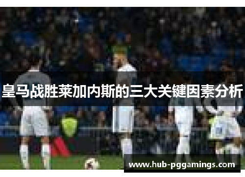 皇马战胜莱加内斯的三大关键因素分析