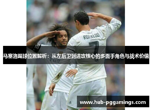 马塞洛踢球位置解析：从左后卫到进攻核心的多面手角色与战术价值