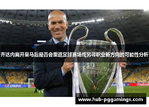齐达内离开皇马后是否会重返足球赛场或另寻职业新方向的可能性分析
