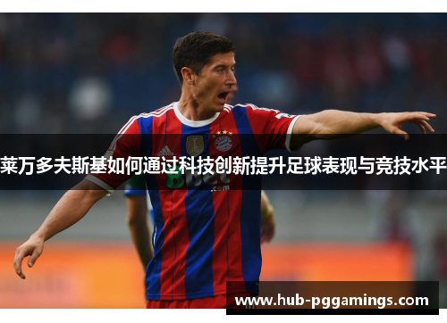 莱万多夫斯基如何通过科技创新提升足球表现与竞技水平