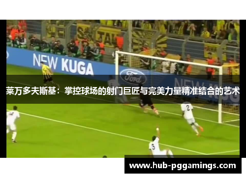 莱万多夫斯基：掌控球场的射门巨匠与完美力量精准结合的艺术