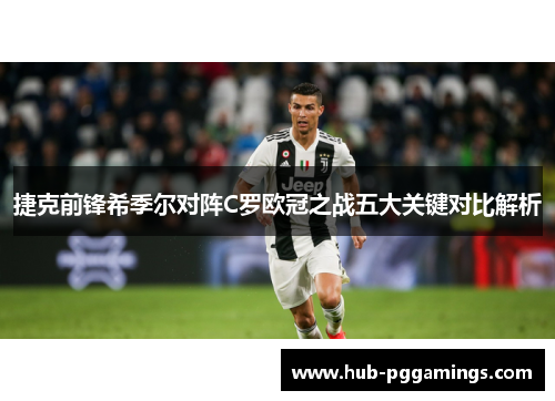 捷克前锋希季尔对阵C罗欧冠之战五大关键对比解析