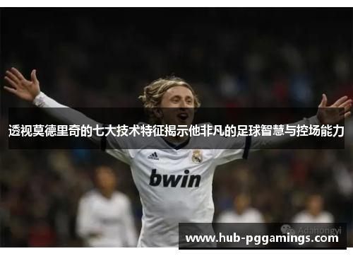 透视莫德里奇的七大技术特征揭示他非凡的足球智慧与控场能力