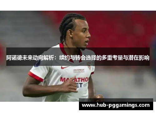 阿诺德未来动向解析:续约与转会选择的多重考量与潜在影响 阿诺德未来动向解析:续约与转会选择的多重考量与潜在影响