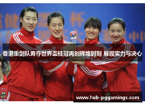 香港重剑队勇夺世界盃桂冠再创辉煌时刻 展现实力与决心