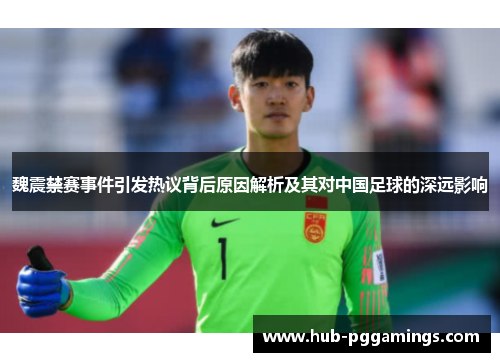 魏震禁赛事件引发热议背后原因解析及其对中国足球的深远影响