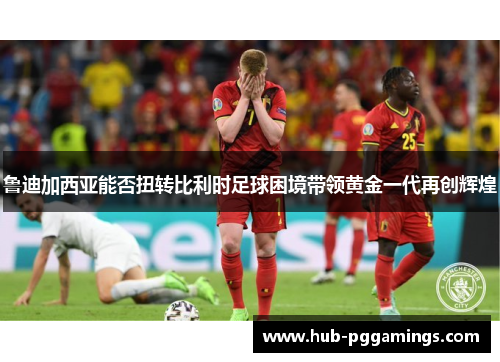 鲁迪加西亚能否扭转比利时足球困境带领黄金一代再创辉煌