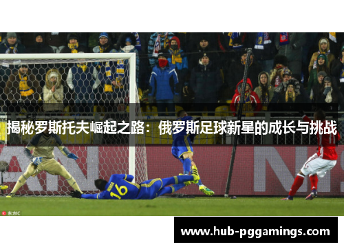 揭秘罗斯托夫崛起之路：俄罗斯足球新星的成长与挑战