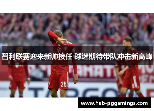 智利联赛迎来新帅接任 球迷期待带队冲击新高峰