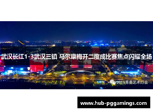 武汉长江1-3武汉三镇 马尔康梅开二度成比赛焦点闪耀全场