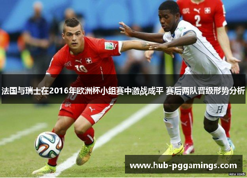 法国与瑞士在2016年欧洲杯小组赛中激战成平 赛后两队晋级形势分析