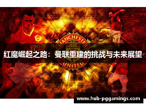 红魔崛起之路：曼联重建的挑战与未来展望
