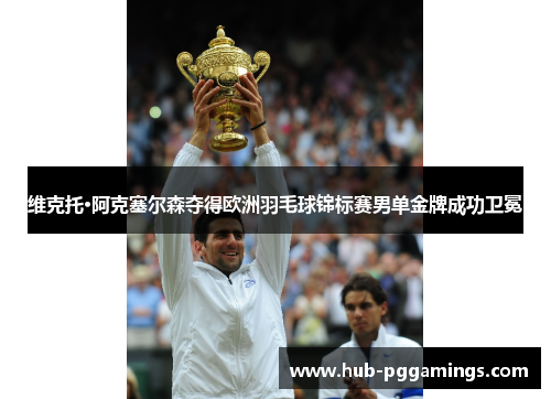 维克托·阿克塞尔森夺得欧洲羽毛球锦标赛男单金牌成功卫冕 维克托·阿克塞尔森夺得欧洲羽毛球锦标赛男单金牌成功卫冕